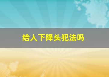 给人下降头犯法吗