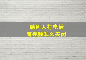 给别人打电话有视频怎么关闭