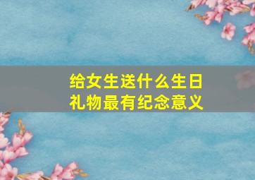 给女生送什么生日礼物最有纪念意义