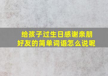 给孩子过生日感谢亲朋好友的简单词语怎么说呢