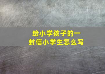 给小学孩子的一封信小学生怎么写