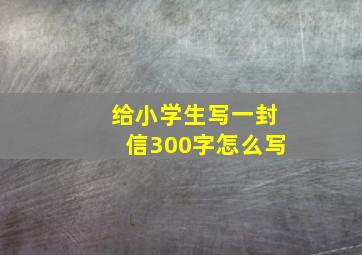 给小学生写一封信300字怎么写