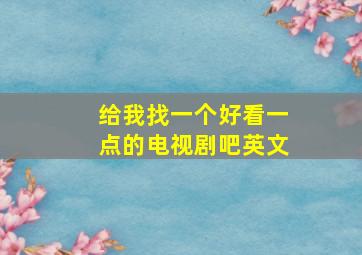 给我找一个好看一点的电视剧吧英文