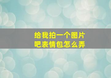 给我拍一个图片吧表情包怎么弄