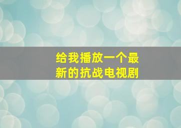 给我播放一个最新的抗战电视剧