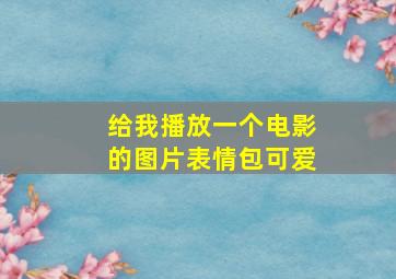 给我播放一个电影的图片表情包可爱