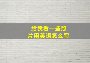 给我看一些照片用英语怎么写