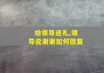 给领导送礼,领导说谢谢如何回复