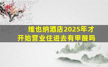 维也纳酒店2025年才开始营业住进去有甲醛吗