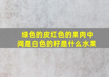 绿色的皮红色的果肉中间是白色的籽是什么水果