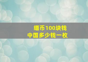 缅币100块钱中国多少钱一枚