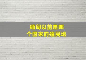 缅甸以前是哪个国家的殖民地