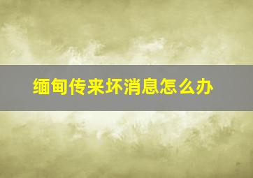 缅甸传来坏消息怎么办