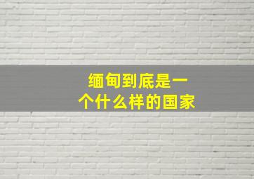 缅甸到底是一个什么样的国家