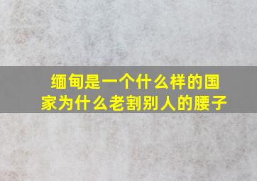 缅甸是一个什么样的国家为什么老割别人的腰子