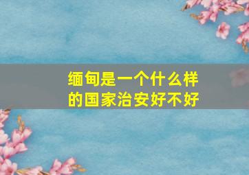 缅甸是一个什么样的国家治安好不好