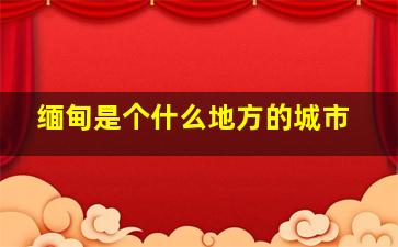 缅甸是个什么地方的城市