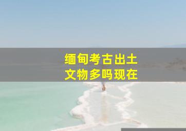 缅甸考古出土文物多吗现在