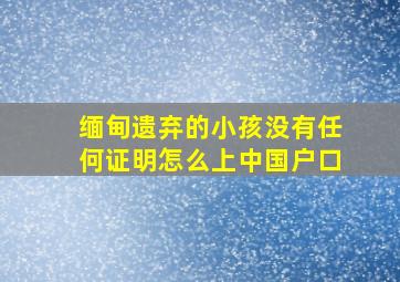 缅甸遗弃的小孩没有任何证明怎么上中国户口