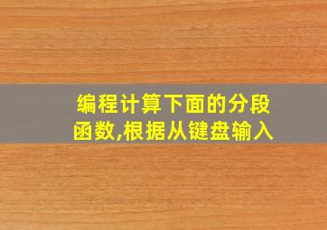 编程计算下面的分段函数,根据从键盘输入