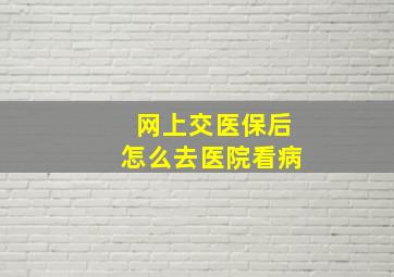 网上交医保后怎么去医院看病