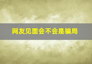 网友见面会不会是骗局