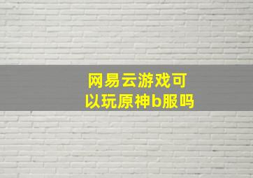 网易云游戏可以玩原神b服吗