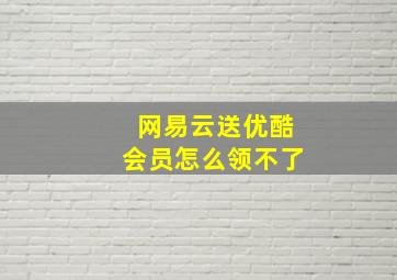 网易云送优酷会员怎么领不了