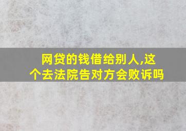 网贷的钱借给别人,这个去法院告对方会败诉吗