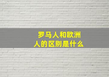 罗马人和欧洲人的区别是什么