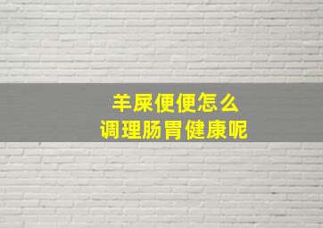 羊屎便便怎么调理肠胃健康呢