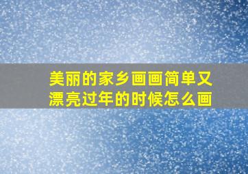 美丽的家乡画画简单又漂亮过年的时候怎么画