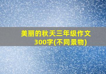 美丽的秋天三年级作文300字(不同景物)