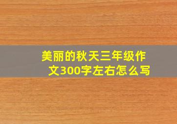 美丽的秋天三年级作文300字左右怎么写