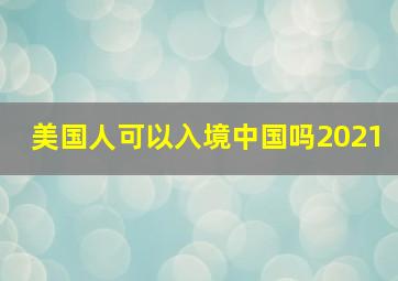 美国人可以入境中国吗2021