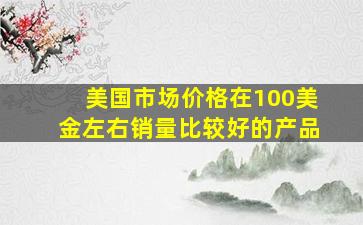 美国市场价格在100美金左右销量比较好的产品