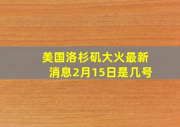 美国洛杉矶大火最新消息2月15日是几号