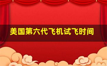 美国第六代飞机试飞时间