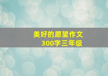 美好的愿望作文300字三年级