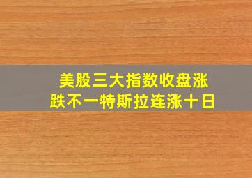 美股三大指数收盘涨跌不一特斯拉连涨十日