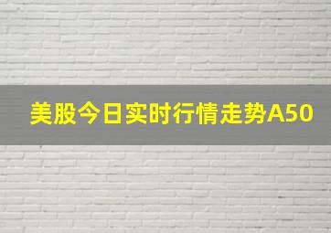 美股今日实时行情走势A50