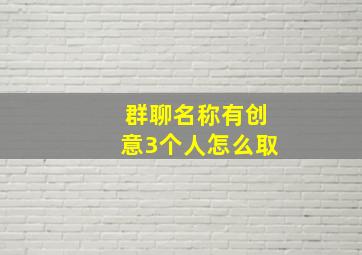 群聊名称有创意3个人怎么取