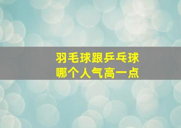 羽毛球跟乒乓球哪个人气高一点