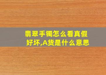 翡翠手镯怎么看真假好坏,A货是什么意思