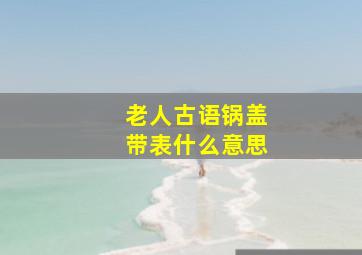 老人古语锅盖带表什么意思