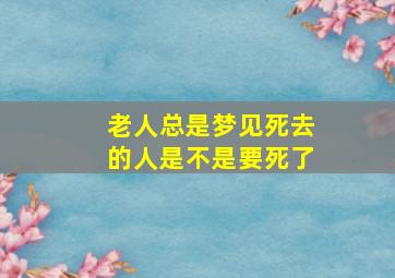 老人总是梦见死去的人是不是要死了