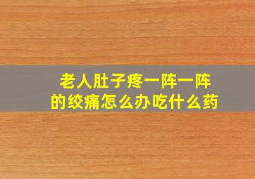 老人肚子疼一阵一阵的绞痛怎么办吃什么药