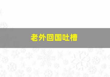 老外回国吐槽