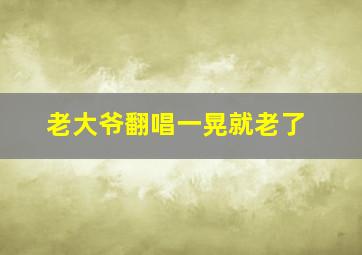 老大爷翻唱一晃就老了