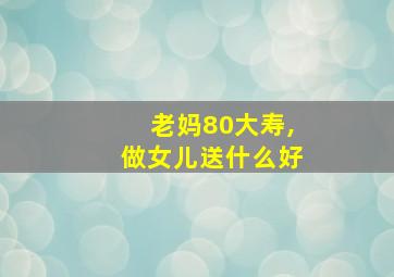 老妈80大寿,做女儿送什么好